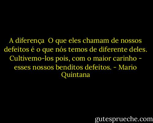 A diferença<br /><br />O que eles chamam de nossos defeitos é o que nós temos de diferente deles. Cultivemo-los pois, com o maior carinho - esses nossos benditos defeitos. - Mario Quintana