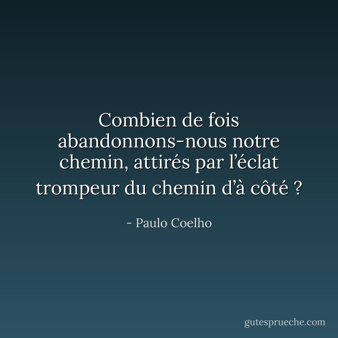 Combien de fois abandonnons-nous notre chemin, attirés par l’éclat trompeur du chemin d’à côté ? - Paulo Coelho
