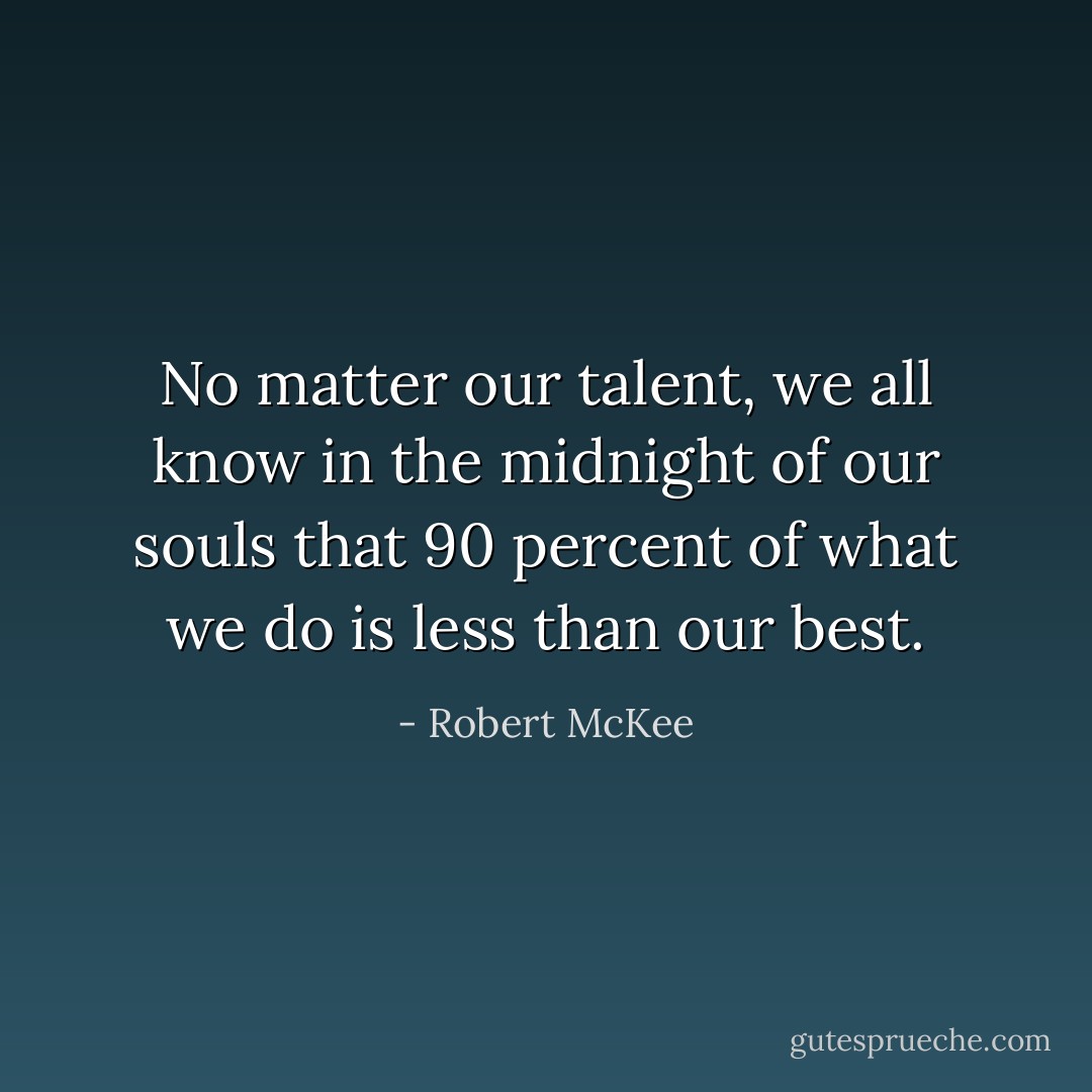 No matter our talent, we all know in the midnight of our souls that 90 percent of what we do is less than our best. - Robert McKee