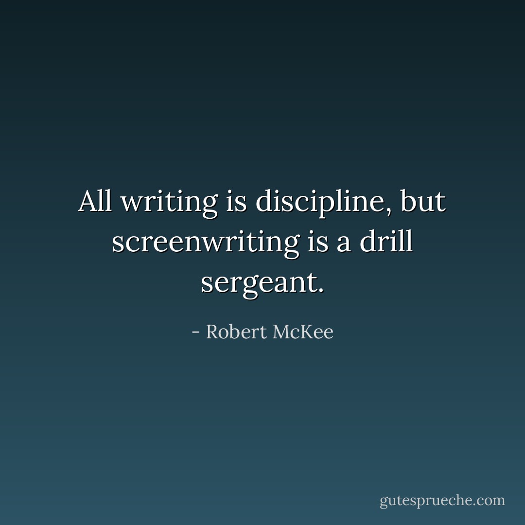All writing is discipline, but screenwriting is a drill sergeant. - Robert McKee