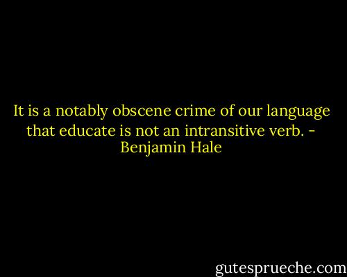 It is a notably obscene crime of our language that educate is not an intransitive verb. - Benjamin Hale