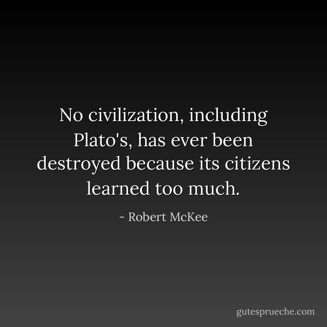 No civilization, including Plato's, has ever been destroyed because its citizens learned too much. - Robert McKee