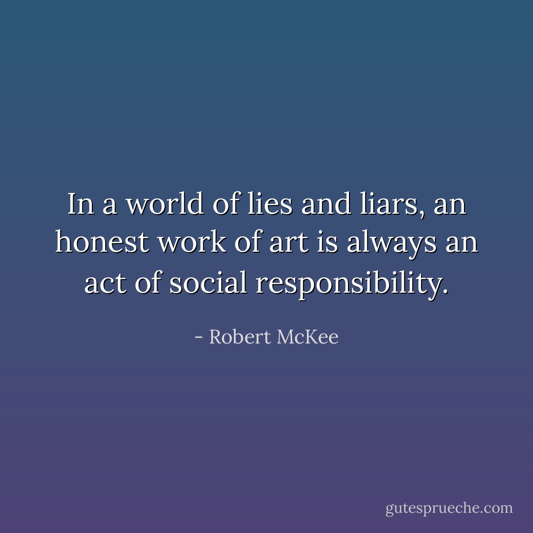 In a world of lies and liars, an honest work of art is always an act of social responsibility. - Robert McKee