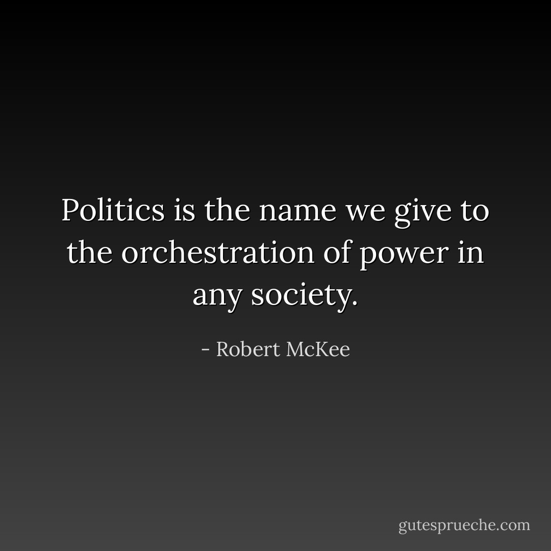 Politics is the name we give to the orchestration of power in any society. - Robert McKee