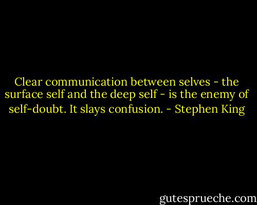 Clear communication between selves - the surface self and the deep self - is the enemy of self-doubt. It slays confusion. - Stephen King