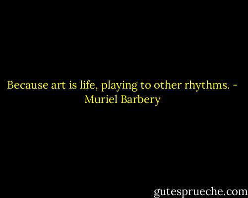 Because art is life, playing to other rhythms. - Muriel Barbery