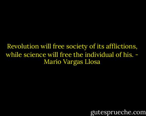 Revolution will free society of its afflictions, while science will free the individual of his. - Mario Vargas Llosa