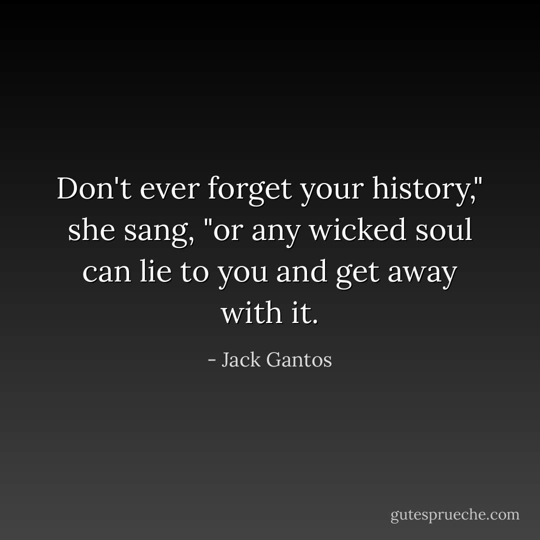 Don't ever forget your history," she sang, "or any wicked soul can lie to you and get away with it. - Jack Gantos