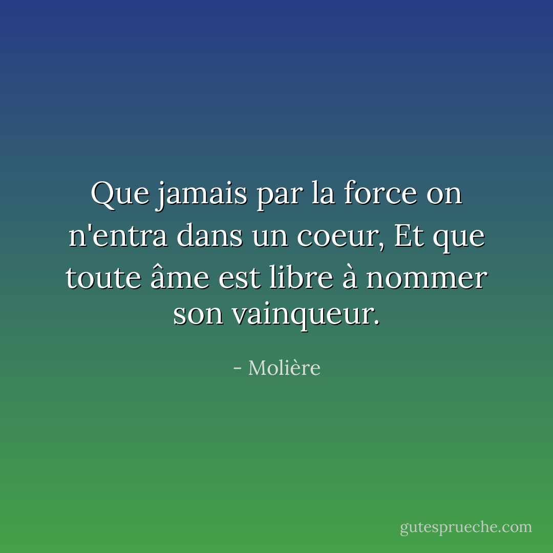 Que jamais par la force on n'entra dans un coeur,<br />Et que toute âme est libre à nommer son vainqueur. - Molière