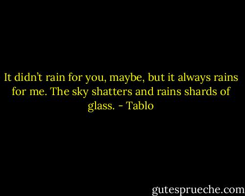 It didn’t rain for you, maybe, but it always rains for me. The sky shatters and rains shards of glass. - Tablo