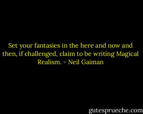 Set your fantasies in the here and now and then, if challenged, claim to be writing Magical Realism. - Neil Gaiman