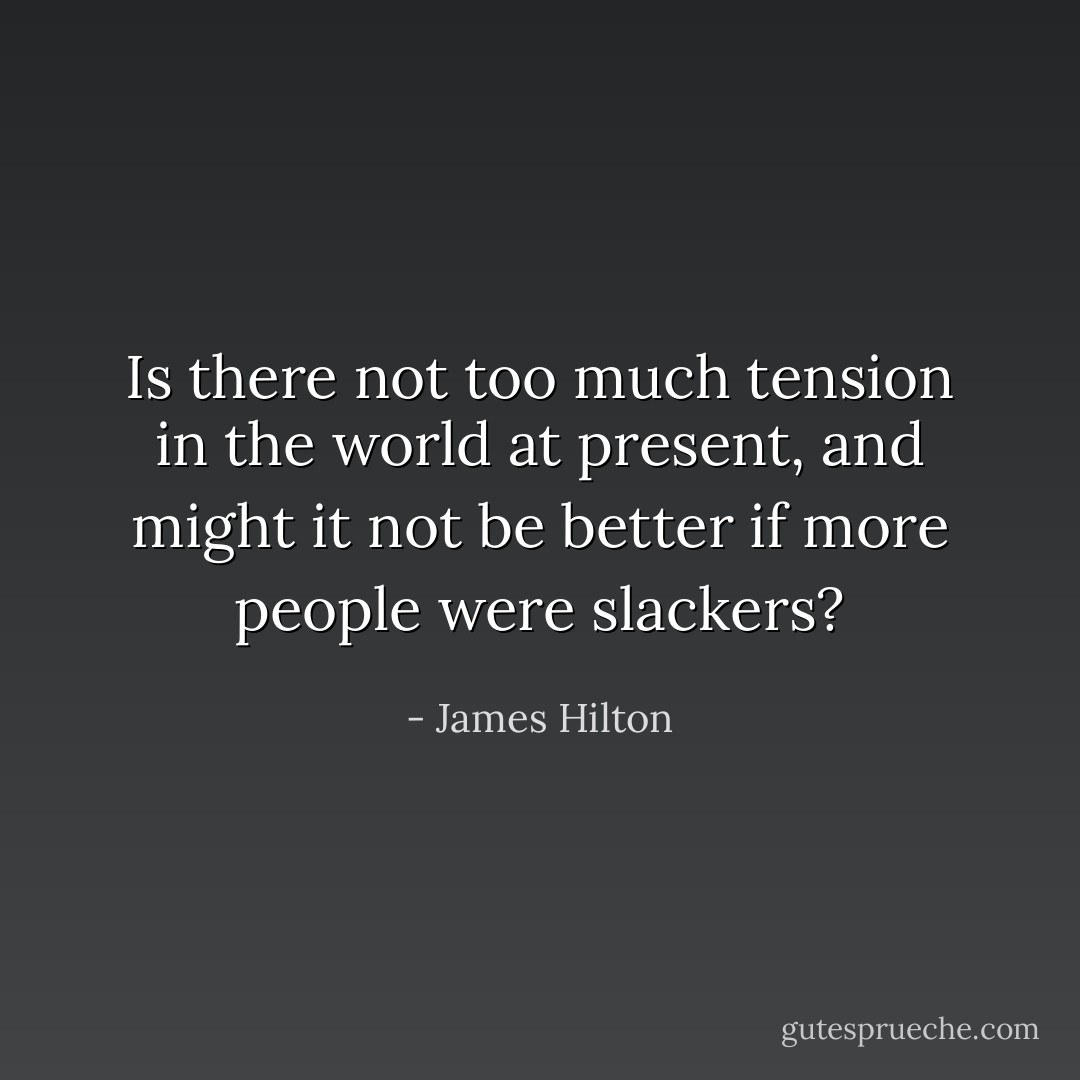 Is there not too much tension in the world at present, and might it not be better if more people were slackers? - James Hilton