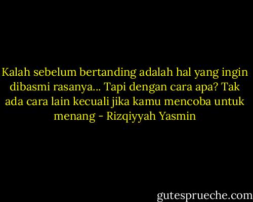 Kalah sebelum bertanding adalah hal yang ingin dibasmi rasanya... Tapi dengan cara apa? Tak ada cara lain kecuali jika kamu mencoba untuk menang - Rizqiyyah Yasmin