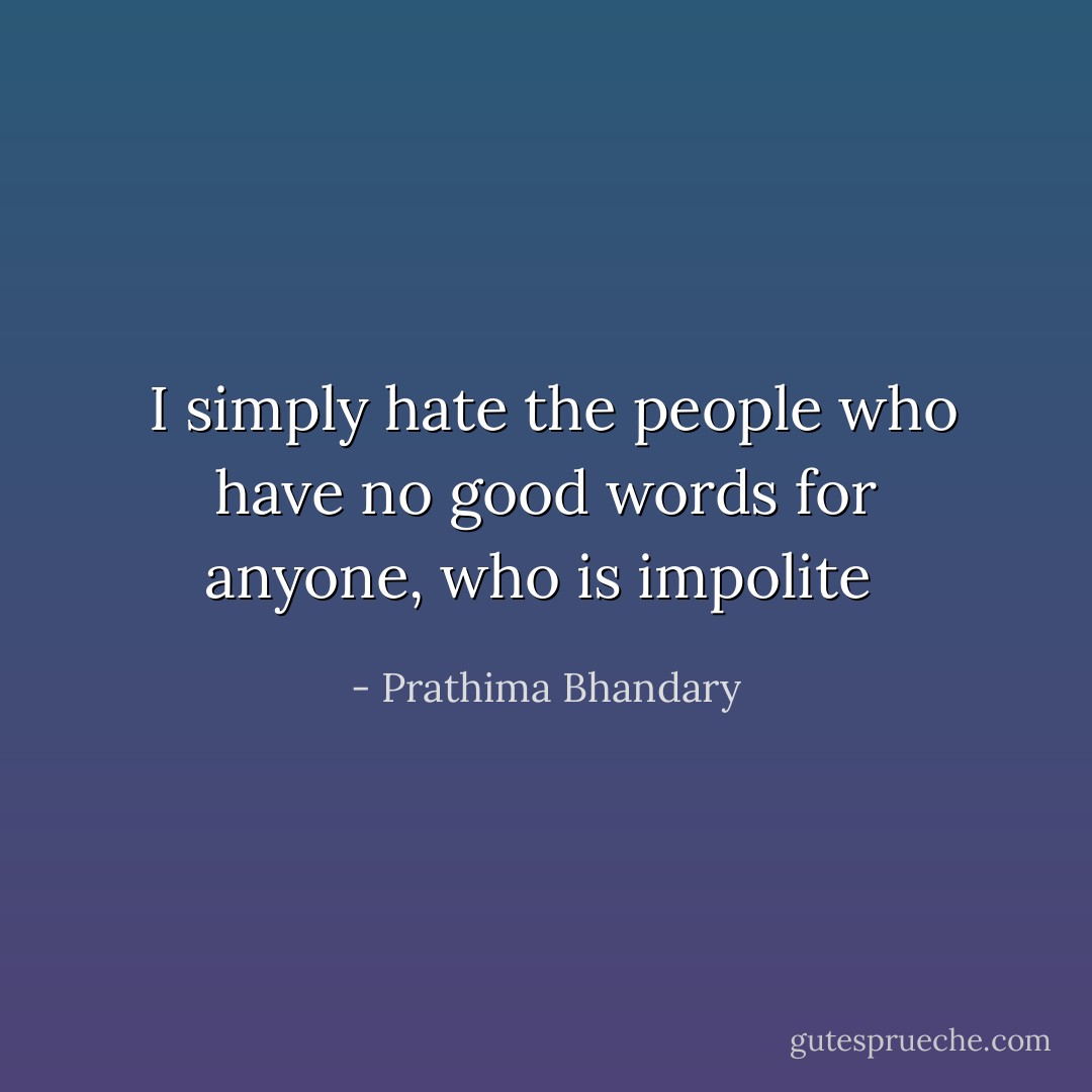  I simply hate the people who have no good words for anyone, who is impolite  - Prathima Bhandary