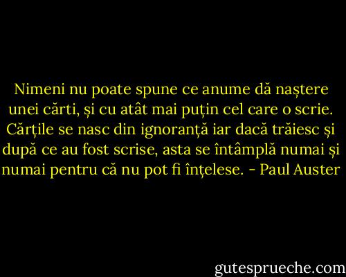 Nimeni nu poate spune ce anume dă naștere unei cărti, și cu atât mai puțin cel care o scrie. Cărțile se nasc din ignoranță iar dacă trăiesc și după ce au fost scrise, asta se întâmplă numai și numai pentru că nu pot fi înțelese. - Paul Auster