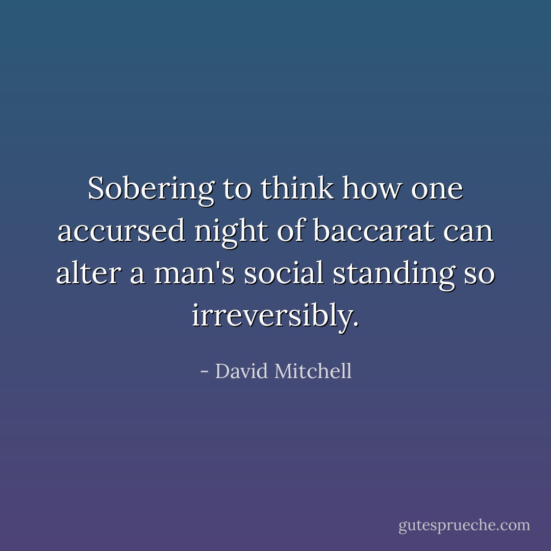 Sobering to think how one accursed night of baccarat can alter a man's social standing so irreversibly. - David Mitchell