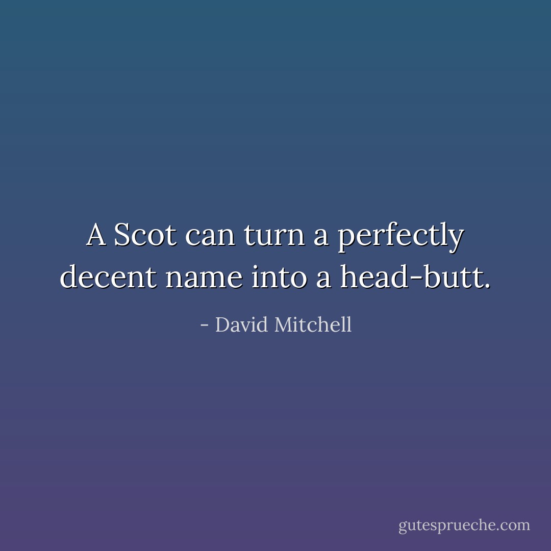 A Scot can turn a perfectly decent name into a head-butt. - David Mitchell