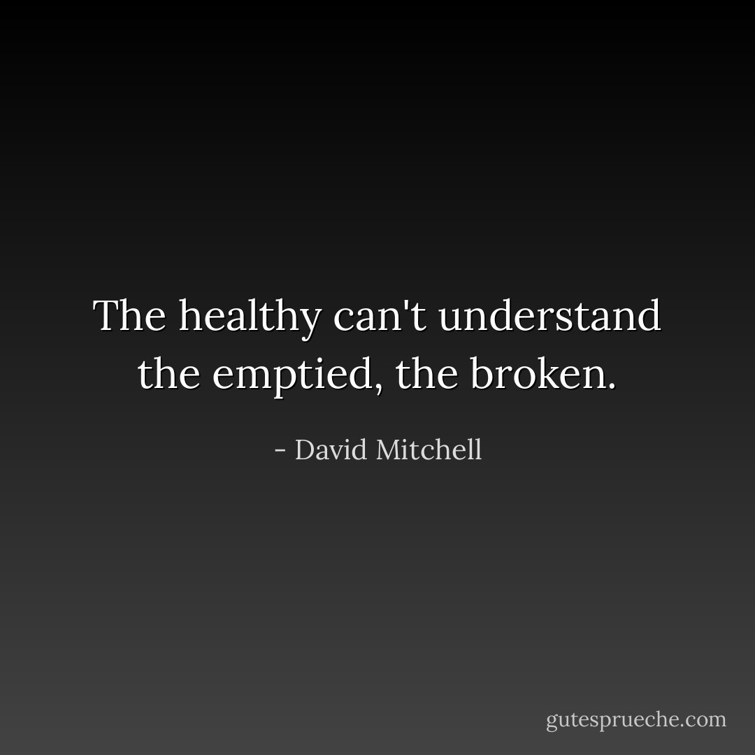The healthy can't understand the emptied, the broken. - David Mitchell