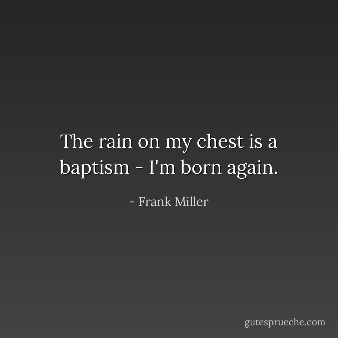 The rain on my chest is a baptism - I'm born again. - Frank Miller