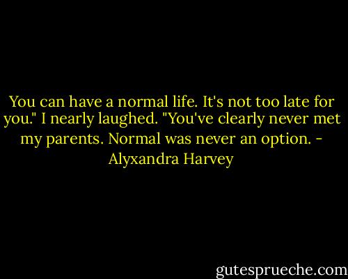 You can have a normal life. It's not too late for you."<br />I nearly laughed. "You've clearly never met my parents. Normal was never an option. - Alyxandra Harvey