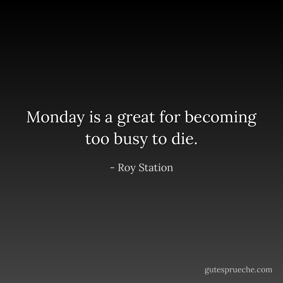 Monday is a great for becoming too busy to die. - Roy Station