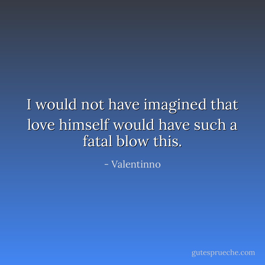 I would not have imagined that love himself would have such a fatal blow this. - Valentinno