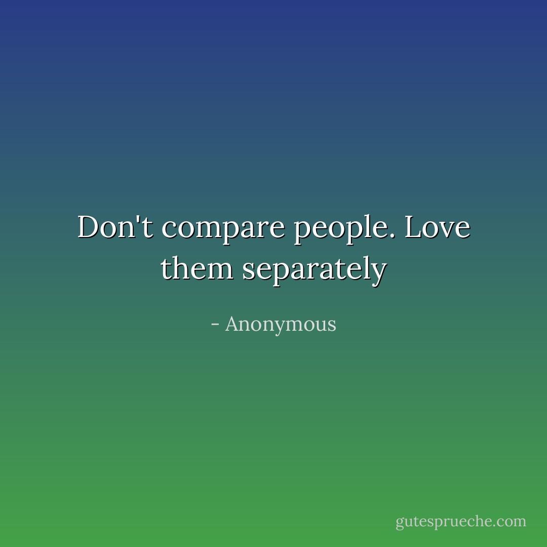 Don't compare people.﻿ Love them separately - Anonymous