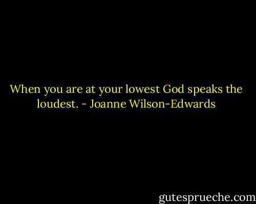 When you are at your lowest God speaks the loudest. - Joanne Wilson-Edwards