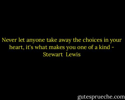 Never let anyone take away the choices in your heart, it's what makes you one of a kind - Stewart  Lewis