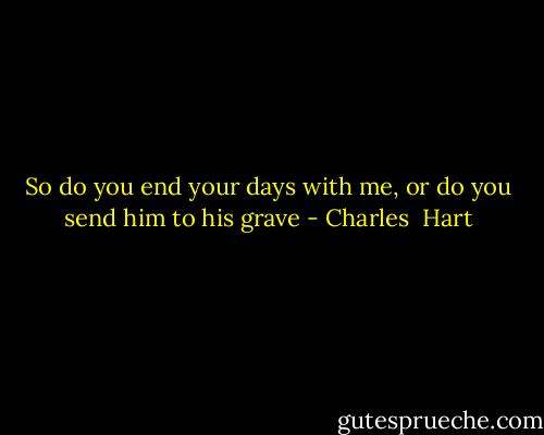 So do you end your days with me, or do you send him to his grave - Charles  Hart