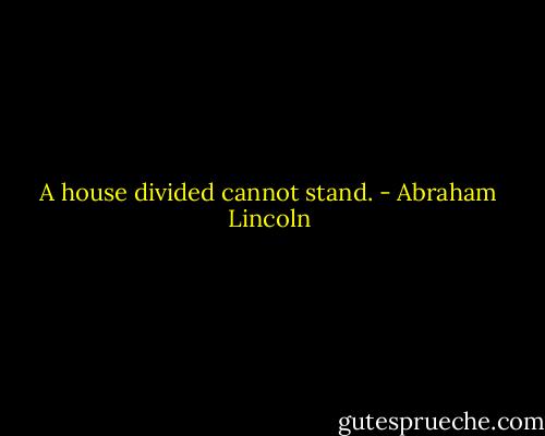 A house divided cannot stand. - Abraham Lincoln