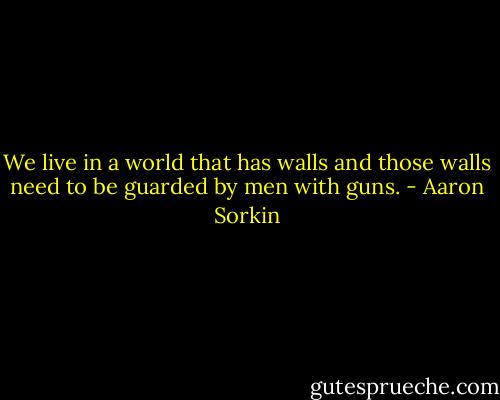 We live in a world that has walls and those walls need to be guarded by men with guns. - Aaron Sorkin