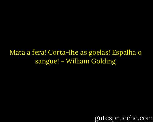 Mata a fera! Corta-lhe as goelas! Espalha o sangue! - William Golding