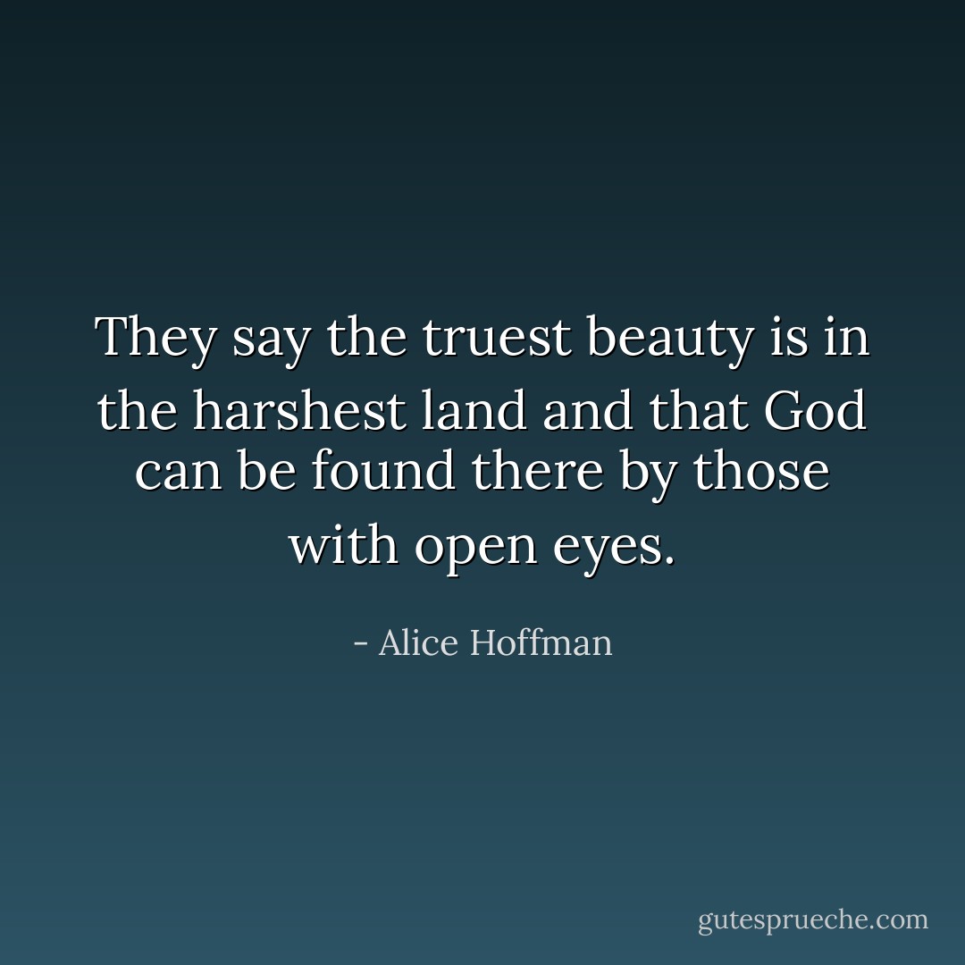 They say the truest beauty is in the harshest land and that God can be found there by those with open eyes. - Alice Hoffman