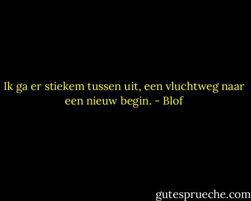 Ik ga er stiekem tussen uit, een vluchtweg naar een nieuw begin. - Blof