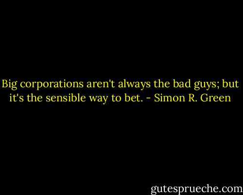 Big corporations aren't always the bad guys; but it's the sensible way to bet. - Simon R. Green