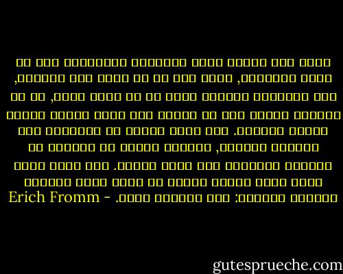 فاذا حقق الفرد نفسه بالنشاط التلقائي ومن ثم تعلق بالعالم, فانه يكف عن ان يكون ذرة منعزلة, انه والعالم يصبحان جزءا من كل مبنى واحد, ان له مكانته الحقة ومن ثم يختفي شكه فيما يتعلق بنفسه ومعنى الحياة. هذا الشك ينبعث من انفصاله ومن انجراف الحياة, وعندما يتمكن من الحياة لا بطريقة تلقائية فان الشك يختفي. انه يدرك نفسه كفرد فعال وخلاق ويدرك ان هناك فحسب المعنى الوحيد للحياة: فعل الحياة نفسه. - Erich Fromm