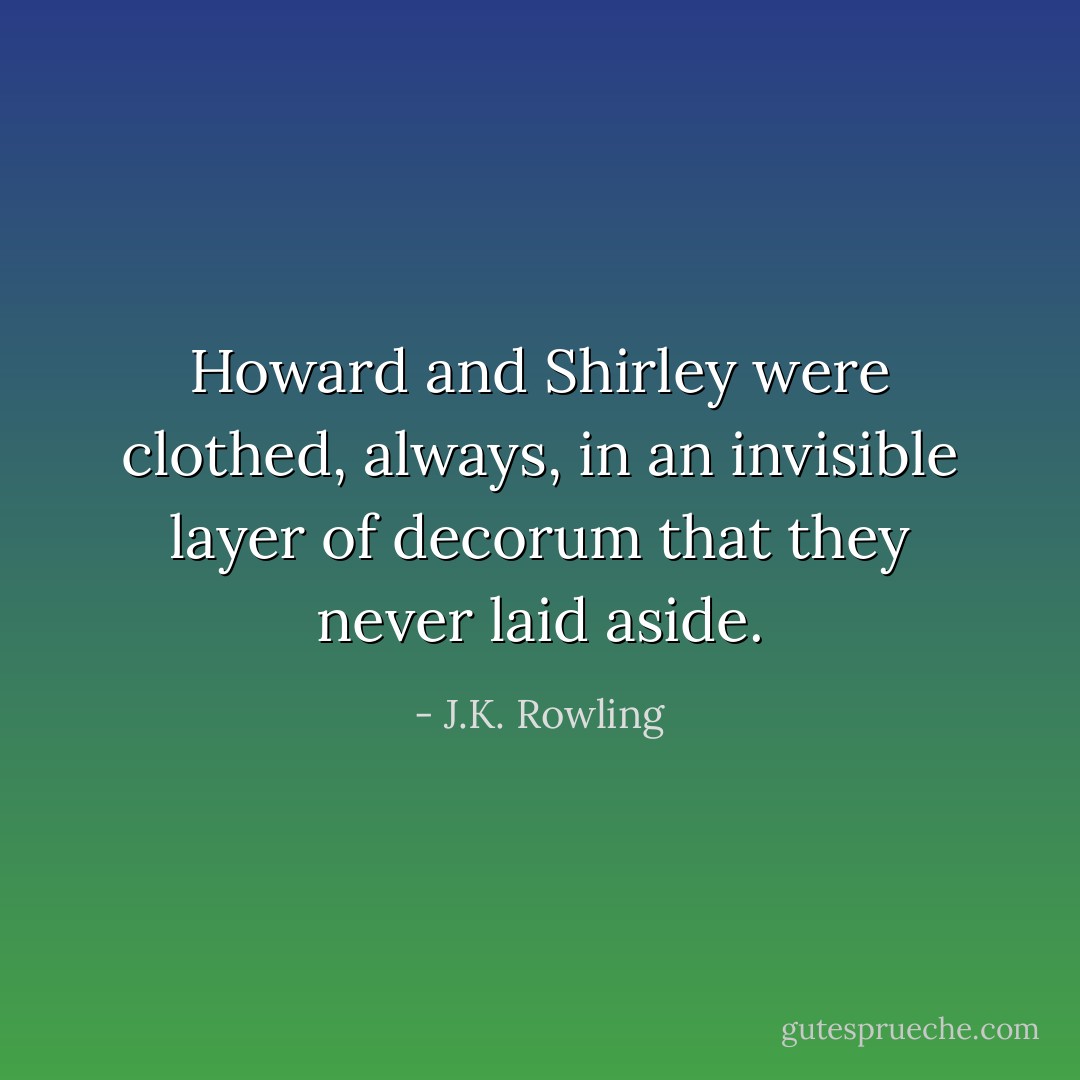 Howard and Shirley were clothed, always, in an invisible layer of decorum that they never laid aside. - J.K. Rowling