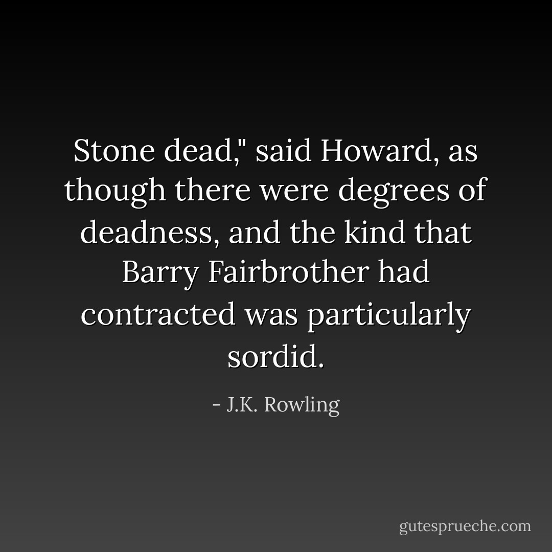 Stone dead," said Howard, as though there were degrees of deadness, and the kind that Barry Fairbrother had contracted was particularly sordid. - J.K. Rowling