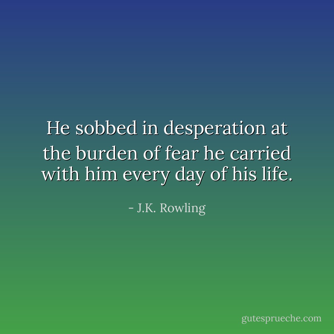 He sobbed in desperation at the burden of fear he carried with him every day of his life. - J.K. Rowling