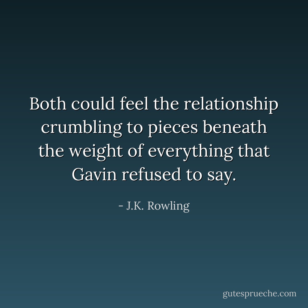 Both could feel the relationship crumbling to pieces beneath the weight of everything that Gavin refused to say. - J.K. Rowling