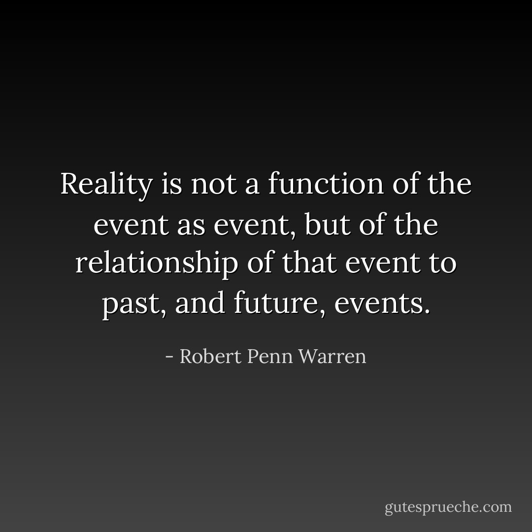Reality is not a function of the event as event, but of the relationship of that event to past, and future, events. - Robert Penn Warren