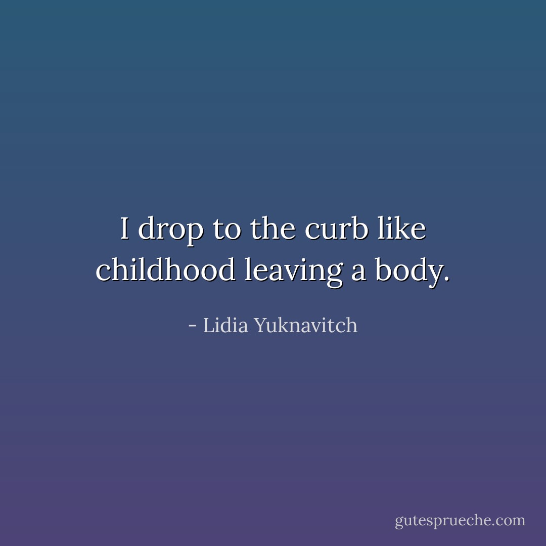 I drop to the curb like childhood leaving a body. - Lidia Yuknavitch
