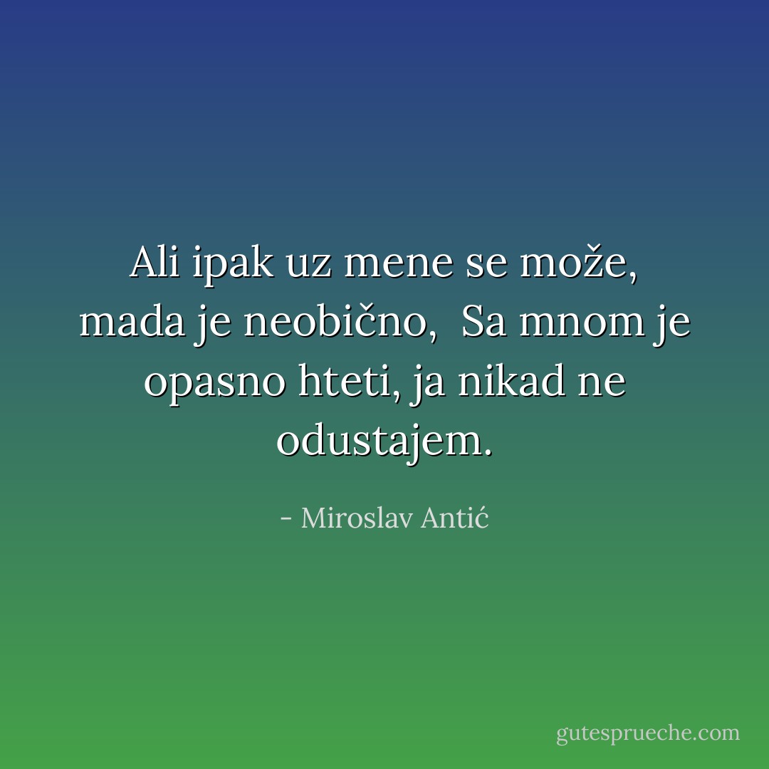Ali ipak uz mene se može, mada je neobično, <br />Sa mnom je opasno hteti, ja nikad ne odustajem. - Miroslav Antić