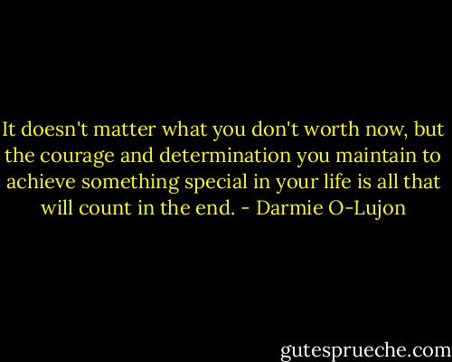It doesn't matter what you don't worth now, but the courage and determination you maintain to achieve something special in your life is all that will count in the end. - Darmie O-Lujon