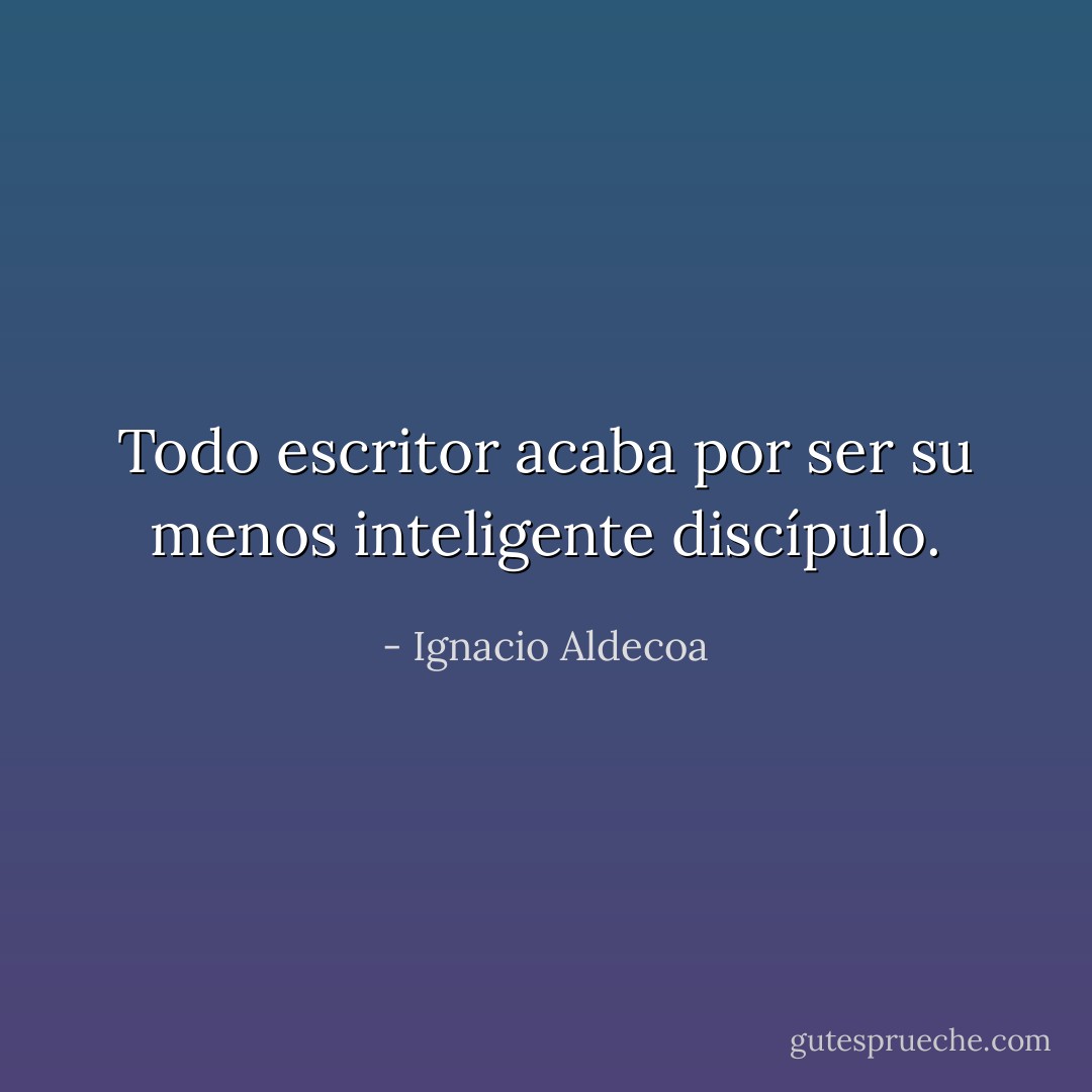 Todo escritor acaba por ser su menos inteligente discípulo. - Ignacio Aldecoa