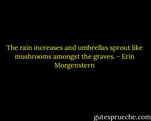 The rain increases and umbrellas sprout like mushrooms amongst the graves. - Erin Morgenstern
