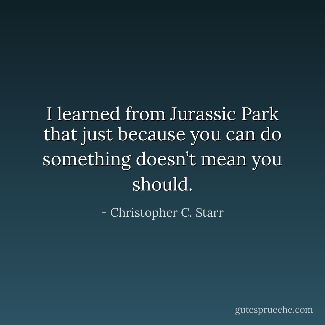 I learned from Jurassic Park that just because you can do something doesn’t mean you should. - Christopher C. Starr