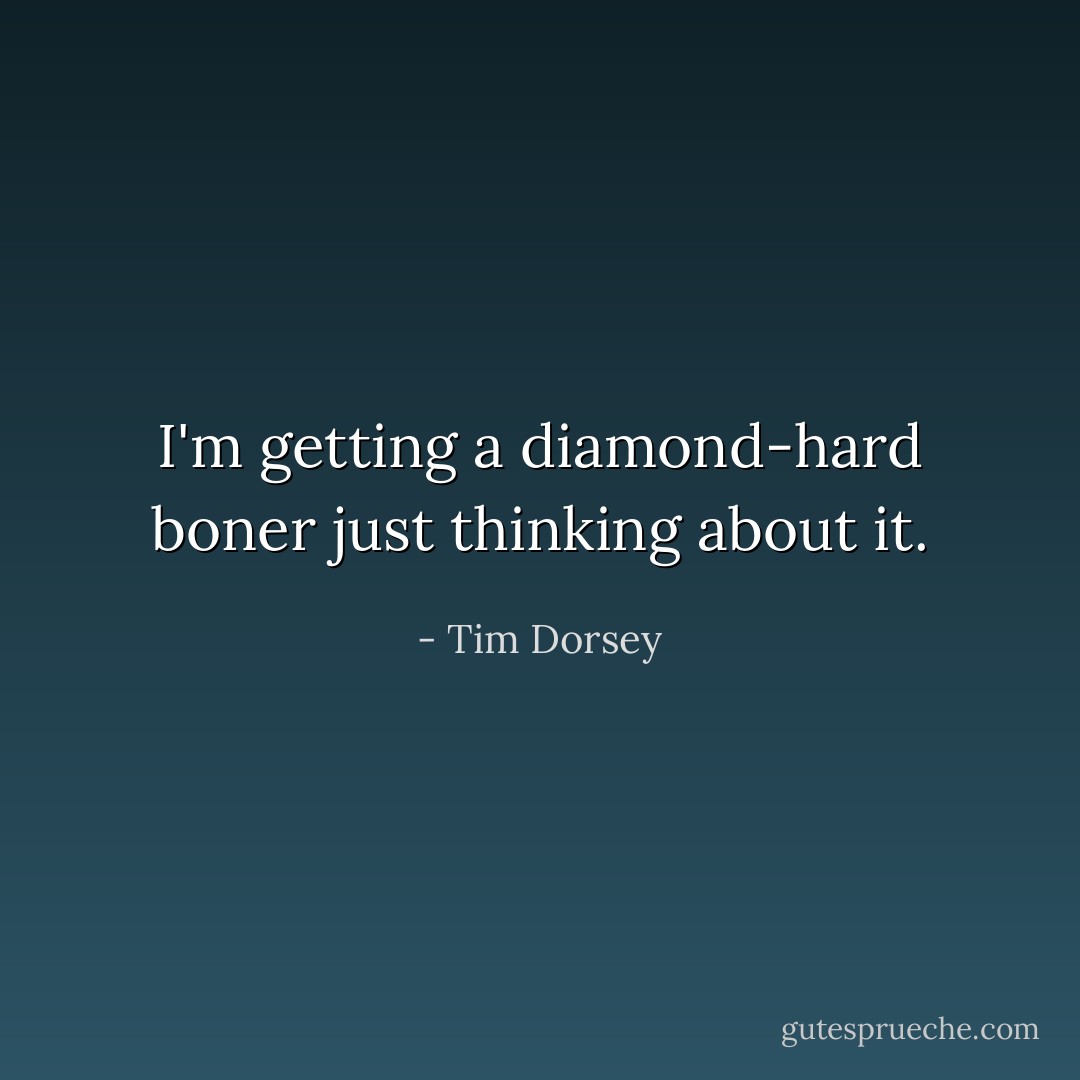 I'm getting a diamond-hard boner just thinking about it. - Tim Dorsey