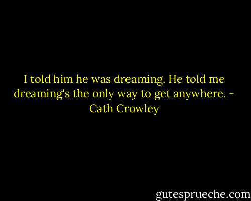 I told him he was dreaming. He told me dreaming's the only way to get anywhere. - Cath Crowley